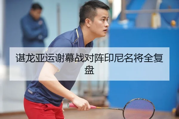 谌龙亚运谢幕战对阵印尼名将全复盘